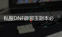 私服DNF辟邪玉副本必备攻略五大要点