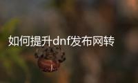 如何提升dnf发布网转职等级技巧