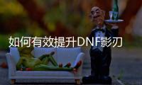 如何有效提升DNF影刃的等级？