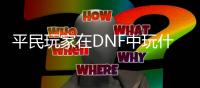 平民玩家在DNF中玩什么职业最合适？
