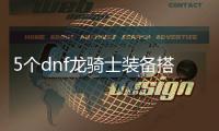 5个dnf龙骑士装备搭配推荐