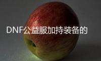 DNF公益服加持装备的养成技巧解析