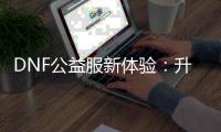 DNF公益服新体验：升级无忧，史诗装备触手可及！