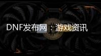 DNF发布网：游戏资讯的宝藏之地