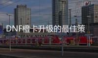 DNF橙卡升级的最佳策略是什么？