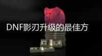DNF影刃升级的最佳方法是什么？