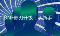 DNF影刃升级：从新手到高手的旅程