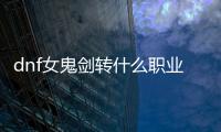 dnf女鬼剑转什么职业最强？